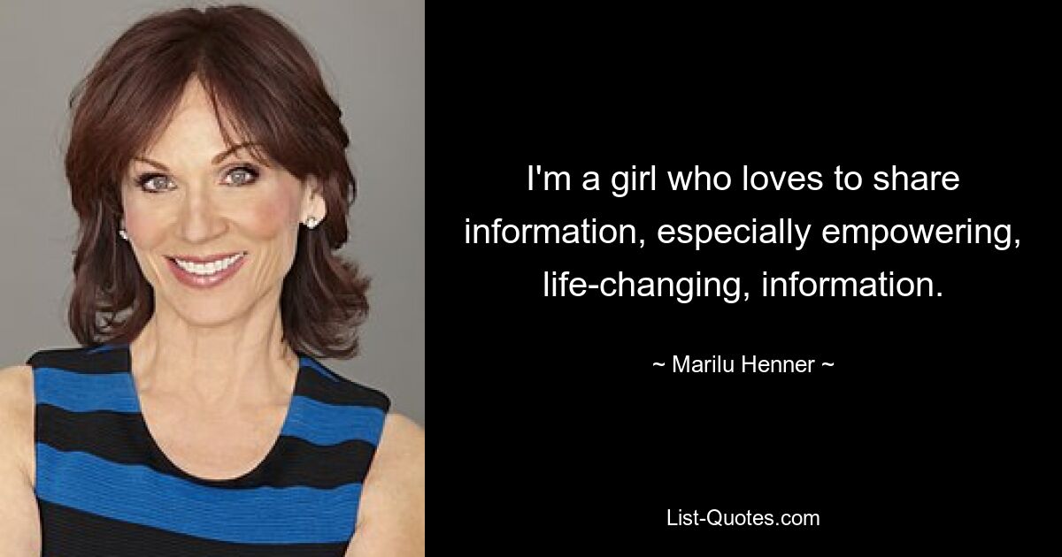 I'm a girl who loves to share information, especially empowering, life-changing, information. — © Marilu Henner