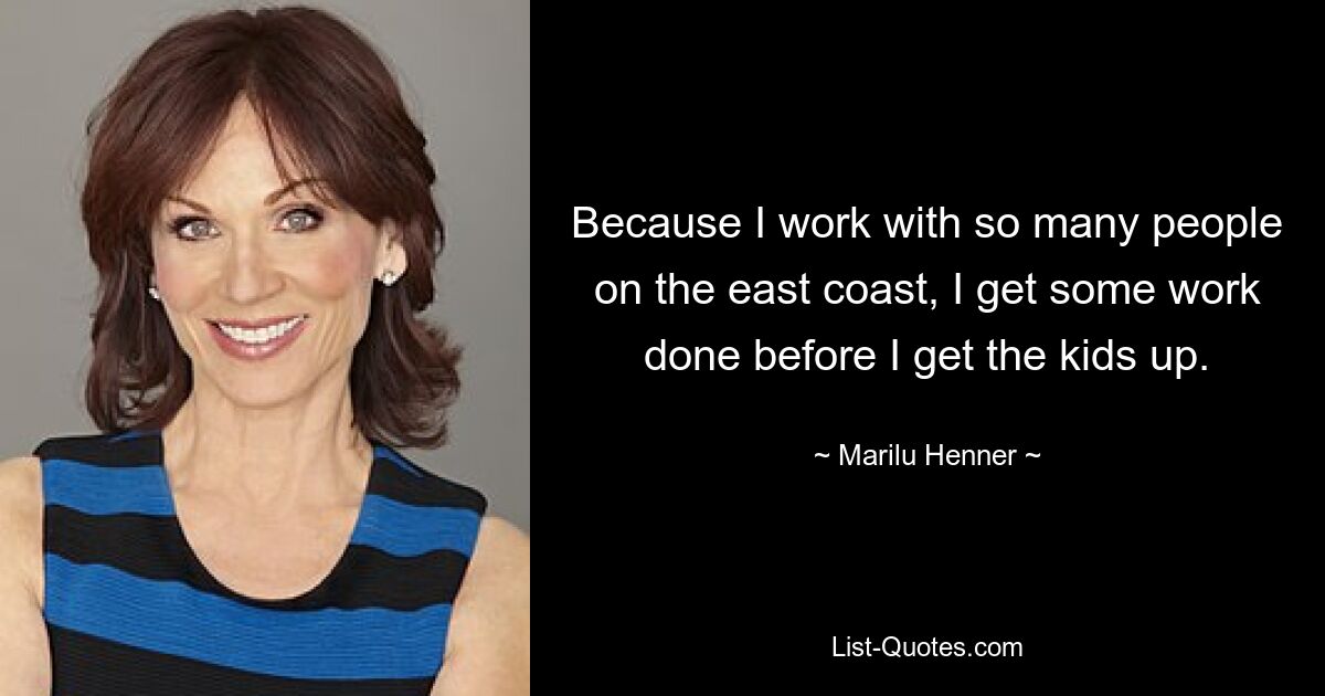 Because I work with so many people on the east coast, I get some work done before I get the kids up. — © Marilu Henner