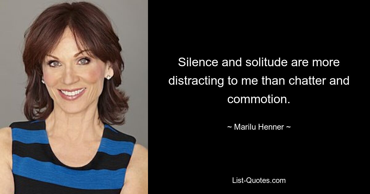 Silence and solitude are more distracting to me than chatter and commotion. — © Marilu Henner