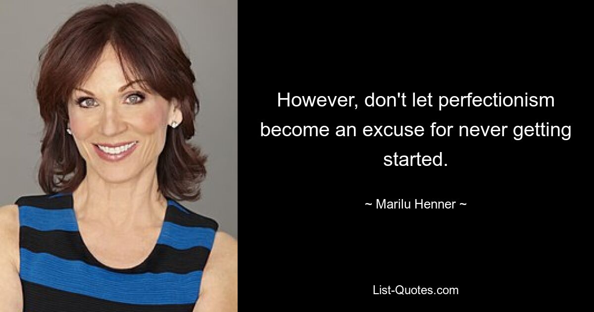 However, don't let perfectionism become an excuse for never getting started. — © Marilu Henner