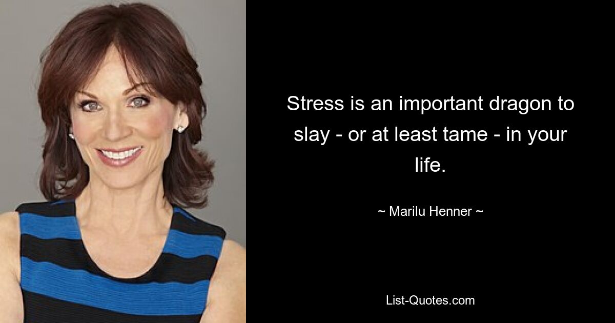 Stress is an important dragon to slay - or at least tame - in your life. — © Marilu Henner