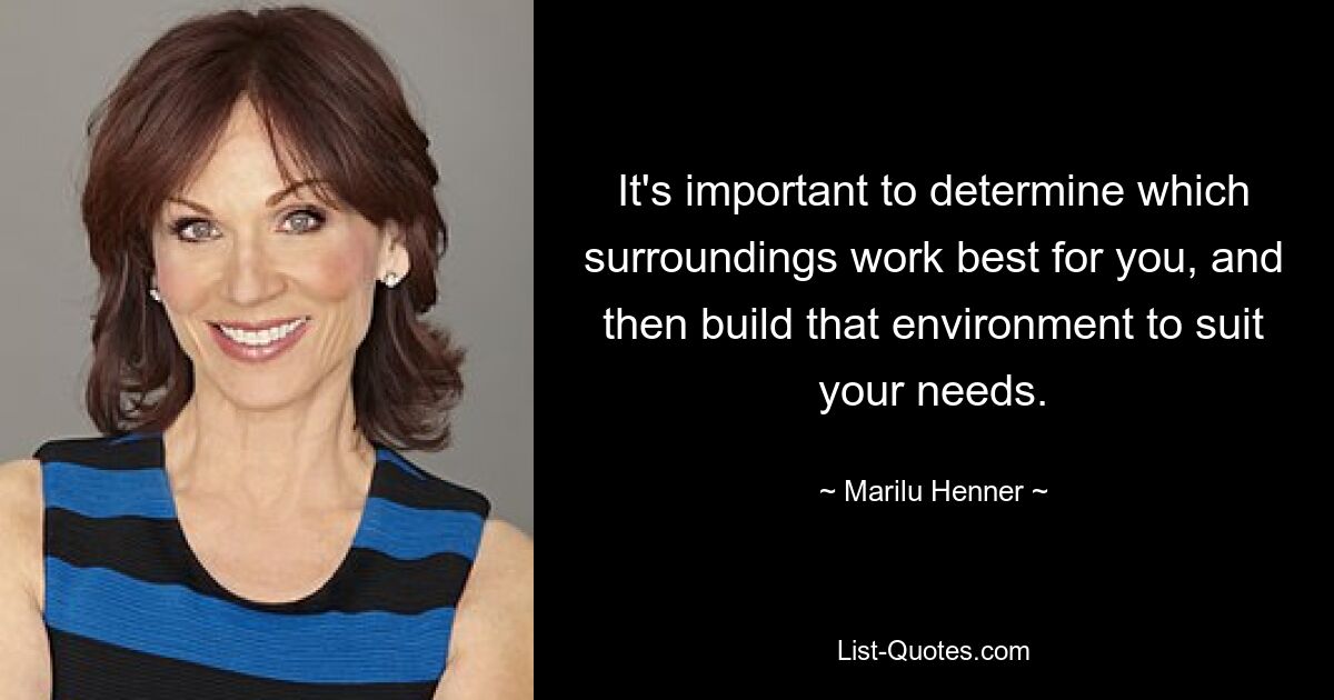 It's important to determine which surroundings work best for you, and then build that environment to suit your needs. — © Marilu Henner