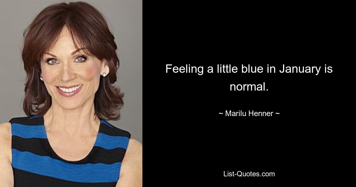 Feeling a little blue in January is normal. — © Marilu Henner