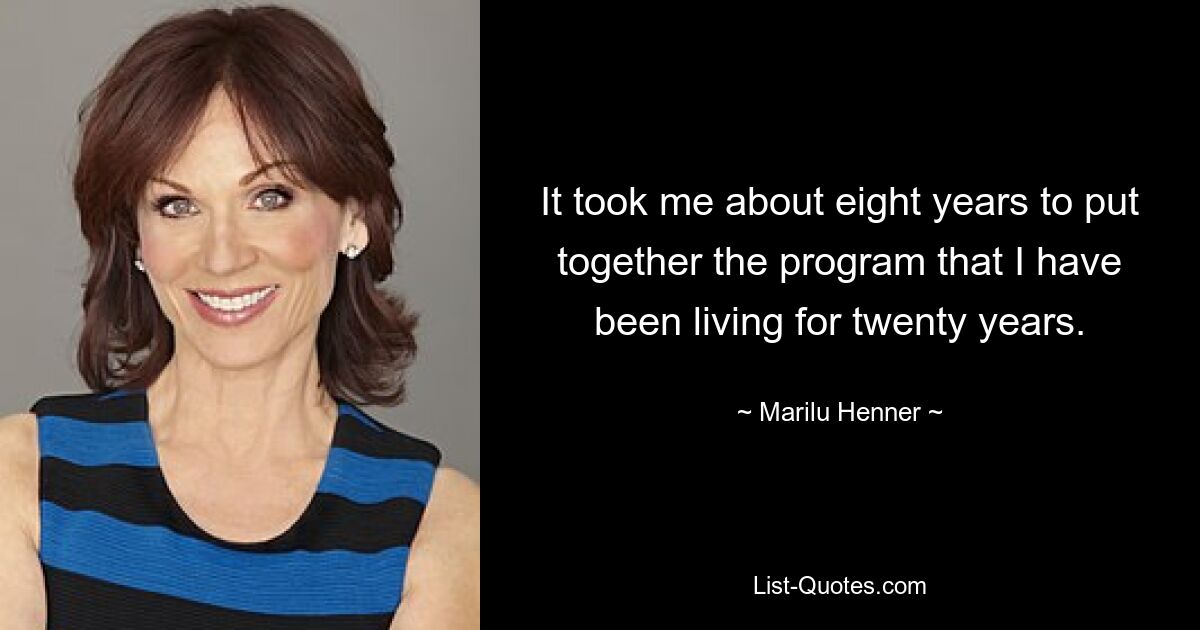 It took me about eight years to put together the program that I have been living for twenty years. — © Marilu Henner