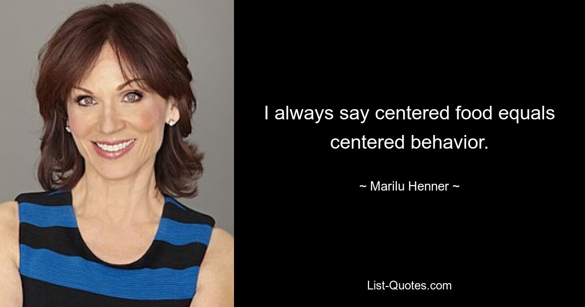 I always say centered food equals centered behavior. — © Marilu Henner