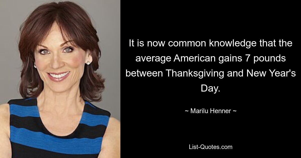 It is now common knowledge that the average American gains 7 pounds between Thanksgiving and New Year's Day. — © Marilu Henner