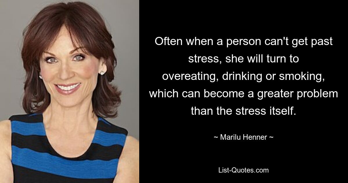 Often when a person can't get past stress, she will turn to overeating, drinking or smoking, which can become a greater problem than the stress itself. — © Marilu Henner