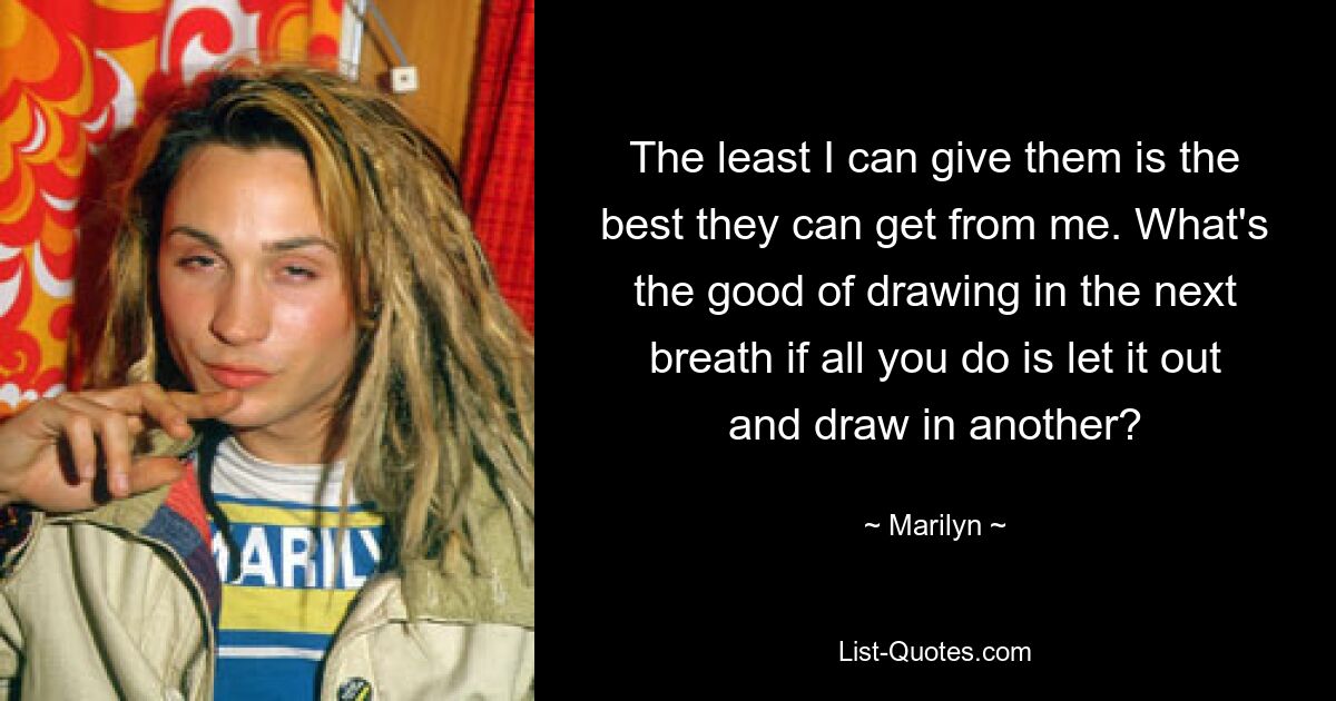 The least I can give them is the best they can get from me. What's the good of drawing in the next breath if all you do is let it out and draw in another? — © Marilyn