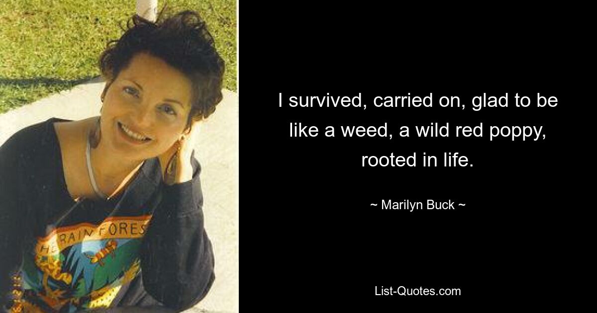 I survived, carried on, glad to be like a weed, a wild red poppy, rooted in life. — © Marilyn Buck