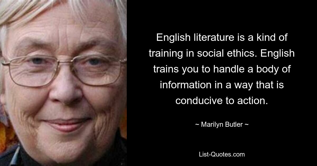 Английская литература — это своего рода обучение социальной этике. Английский учит вас обращаться с массивом информации таким образом, чтобы это способствовало действию. — © Мэрилин Батлер