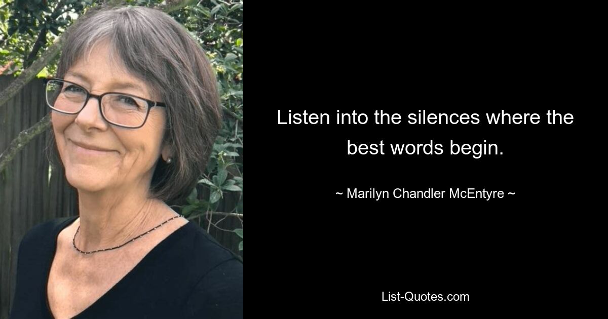 Listen into the silences where the best words begin. — © Marilyn Chandler McEntyre