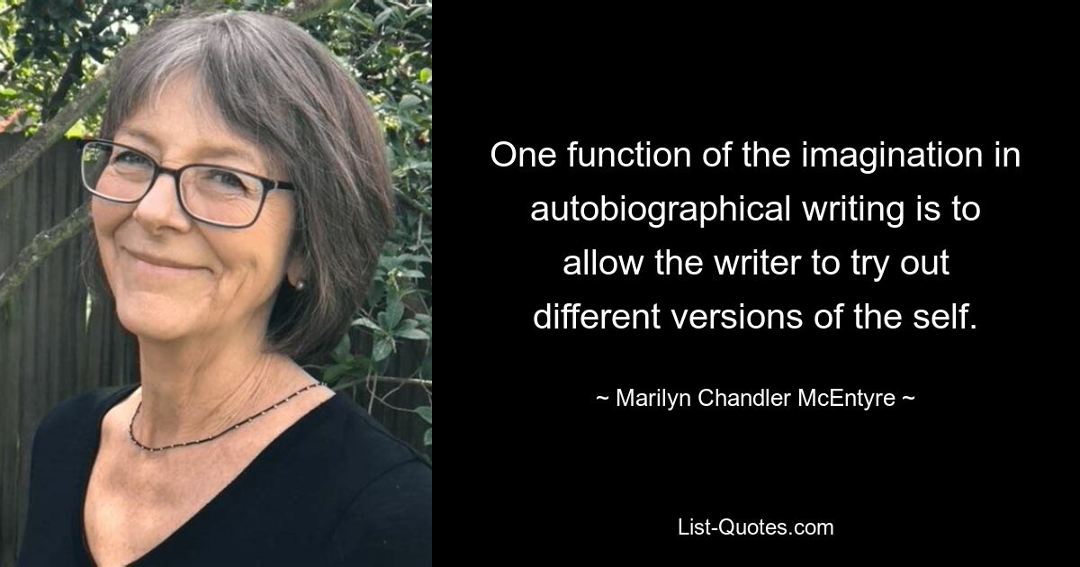 One function of the imagination in autobiographical writing is to allow the writer to try out different versions of the self. — © Marilyn Chandler McEntyre