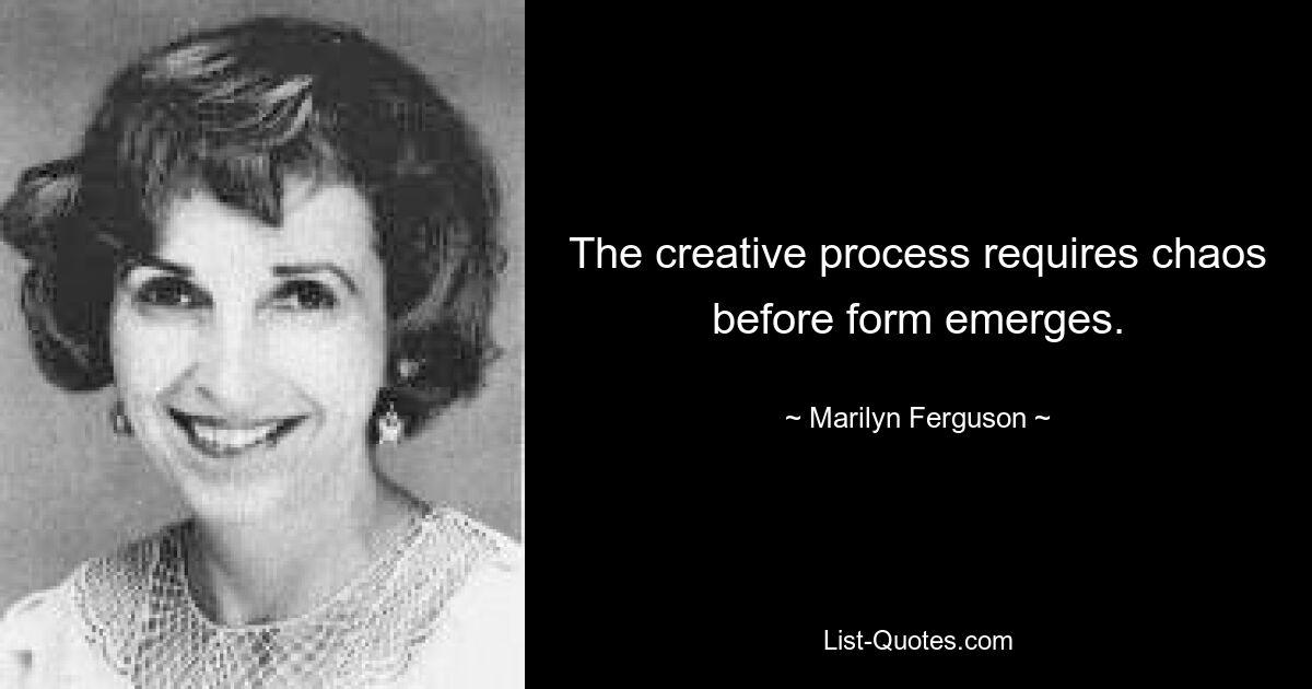 The creative process requires chaos before form emerges. — © Marilyn Ferguson