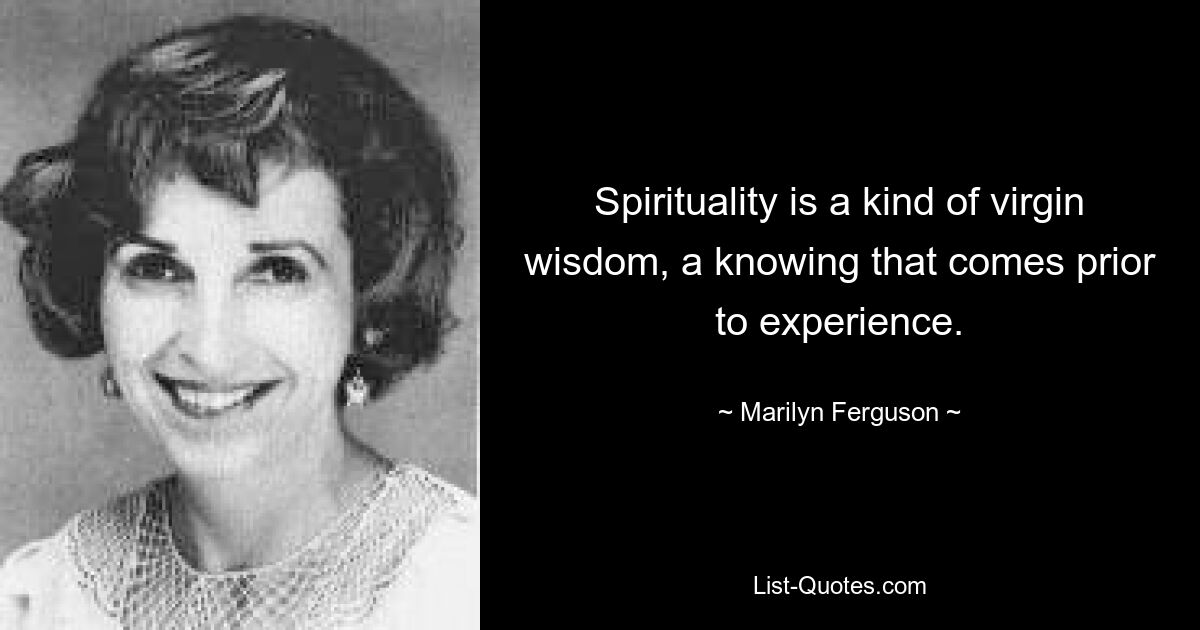 Spirituality is a kind of virgin wisdom, a knowing that comes prior to experience. — © Marilyn Ferguson