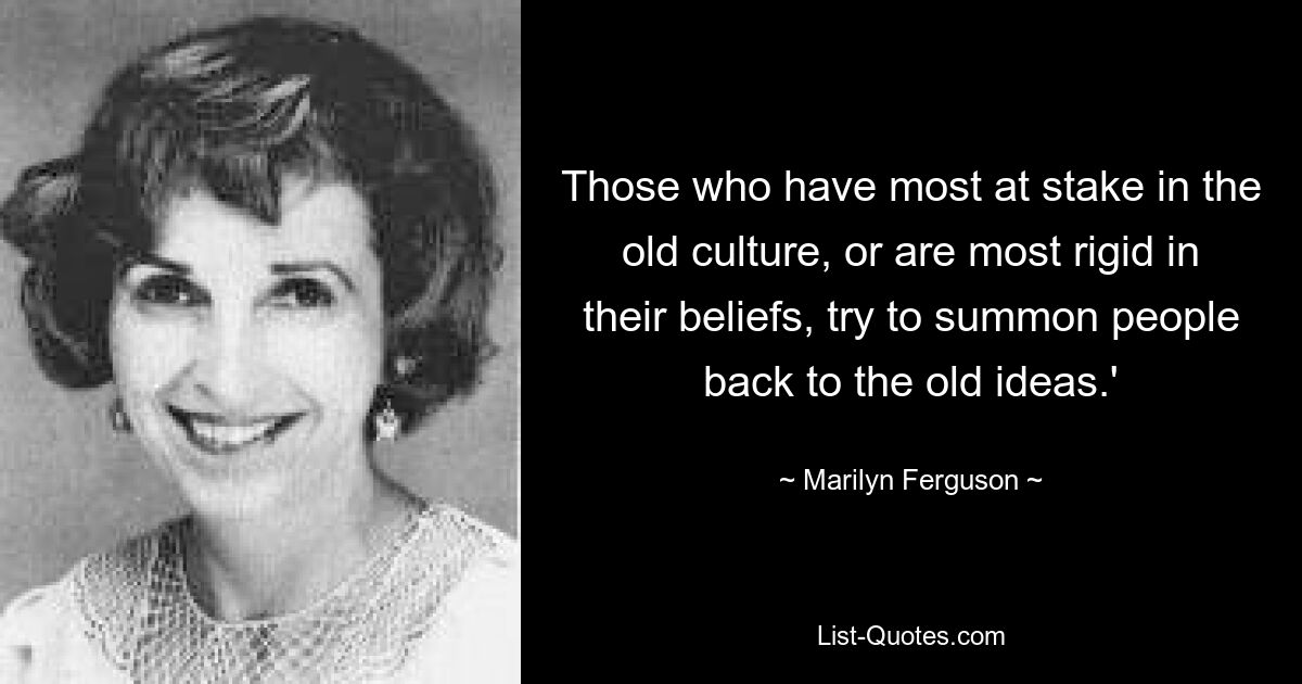 Those who have most at stake in the old culture, or are most rigid in their beliefs, try to summon people back to the old ideas.' — © Marilyn Ferguson