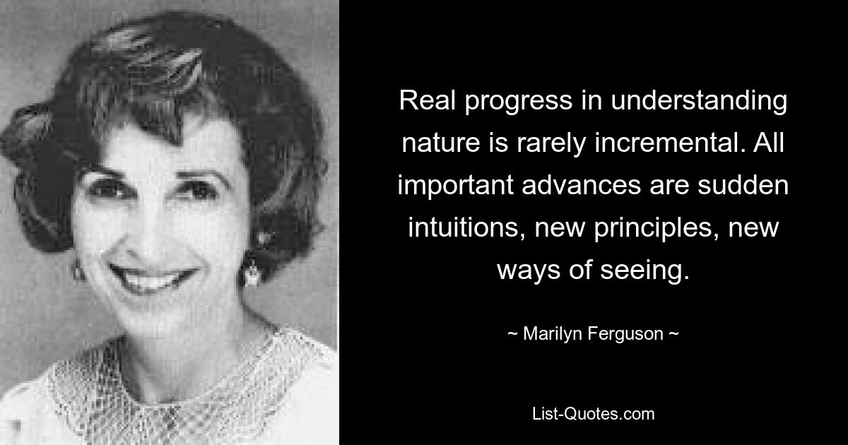 Real progress in understanding nature is rarely incremental. All important advances are sudden intuitions, new principles, new ways of seeing. — © Marilyn Ferguson