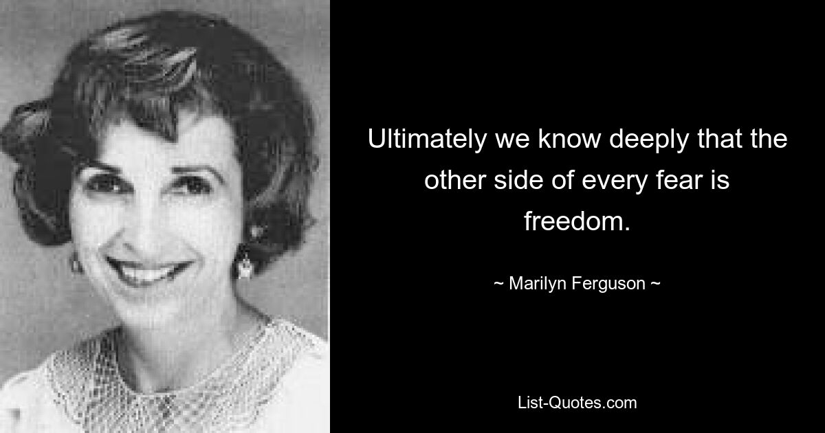 Ultimately we know deeply that the other side of every fear is freedom. — © Marilyn Ferguson