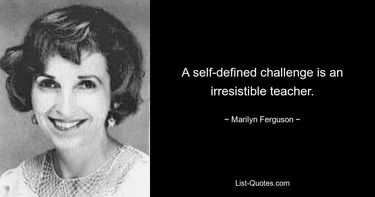 A self-defined challenge is an irresistible teacher. — © Marilyn Ferguson