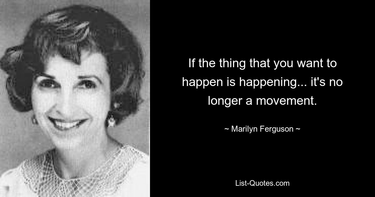 If the thing that you want to happen is happening... it's no longer a movement. — © Marilyn Ferguson