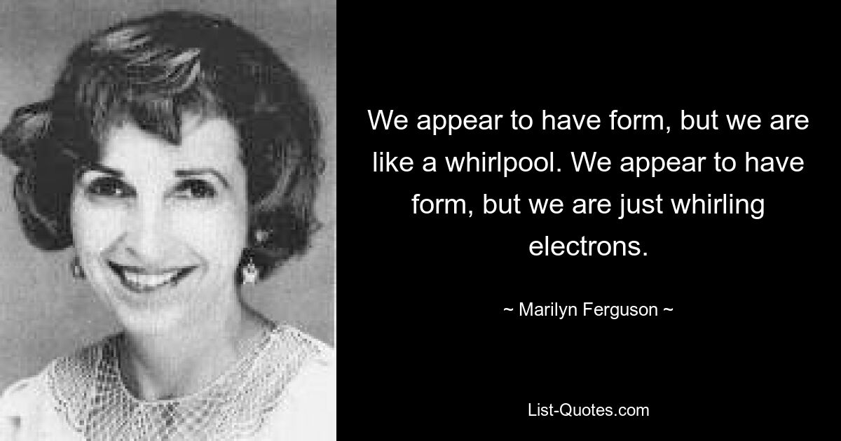 We appear to have form, but we are like a whirlpool. We appear to have form, but we are just whirling electrons. — © Marilyn Ferguson