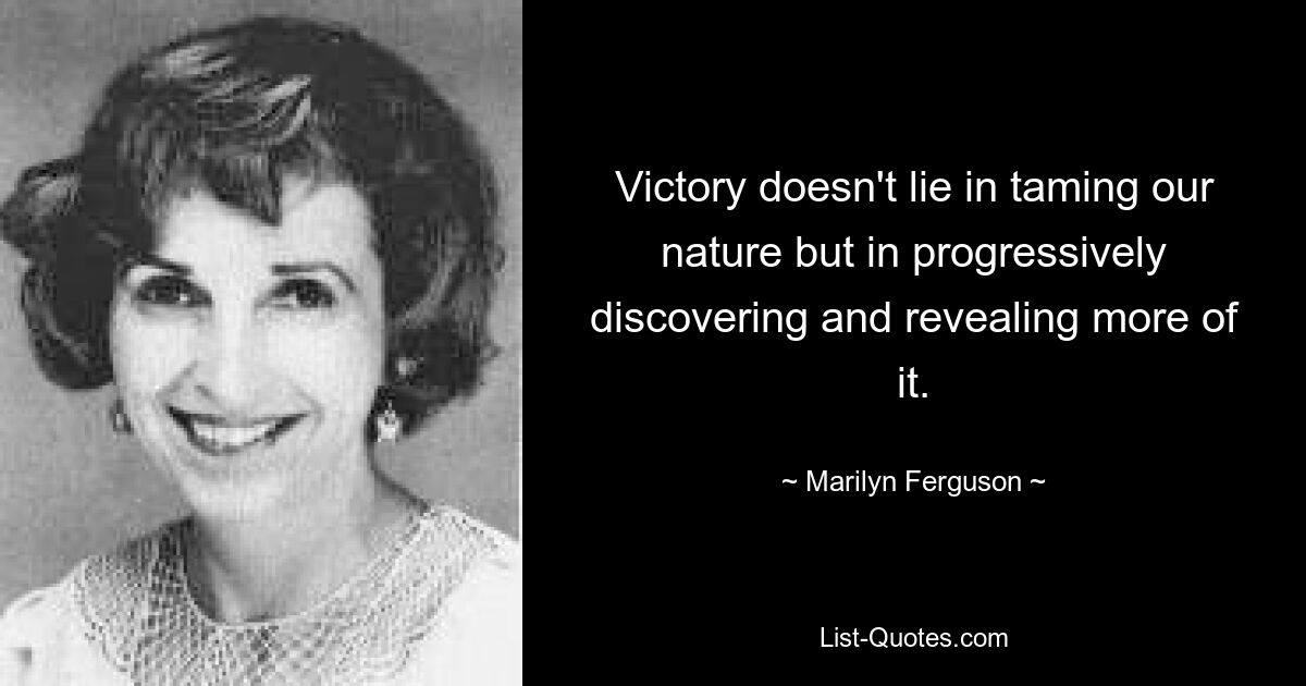 Victory doesn't lie in taming our nature but in progressively discovering and revealing more of it. — © Marilyn Ferguson