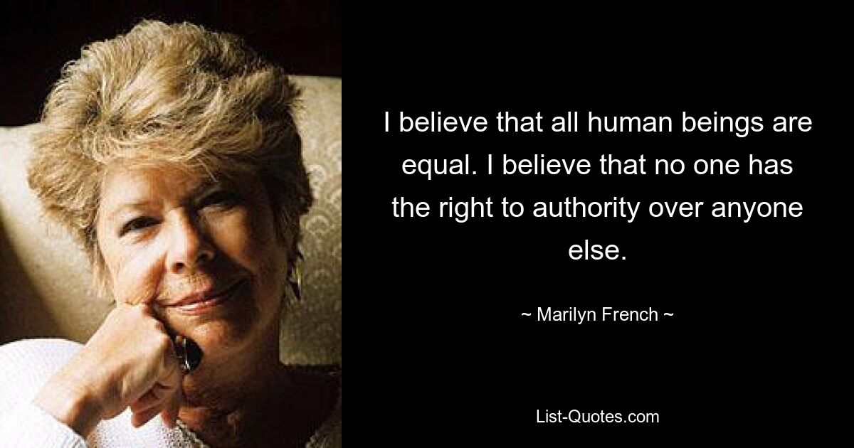 I believe that all human beings are equal. I believe that no one has the right to authority over anyone else. — © Marilyn French