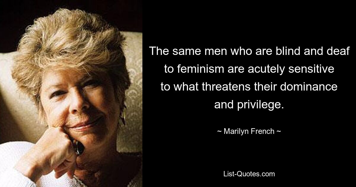 The same men who are blind and deaf to feminism are acutely sensitive to what threatens their dominance and privilege. — © Marilyn French