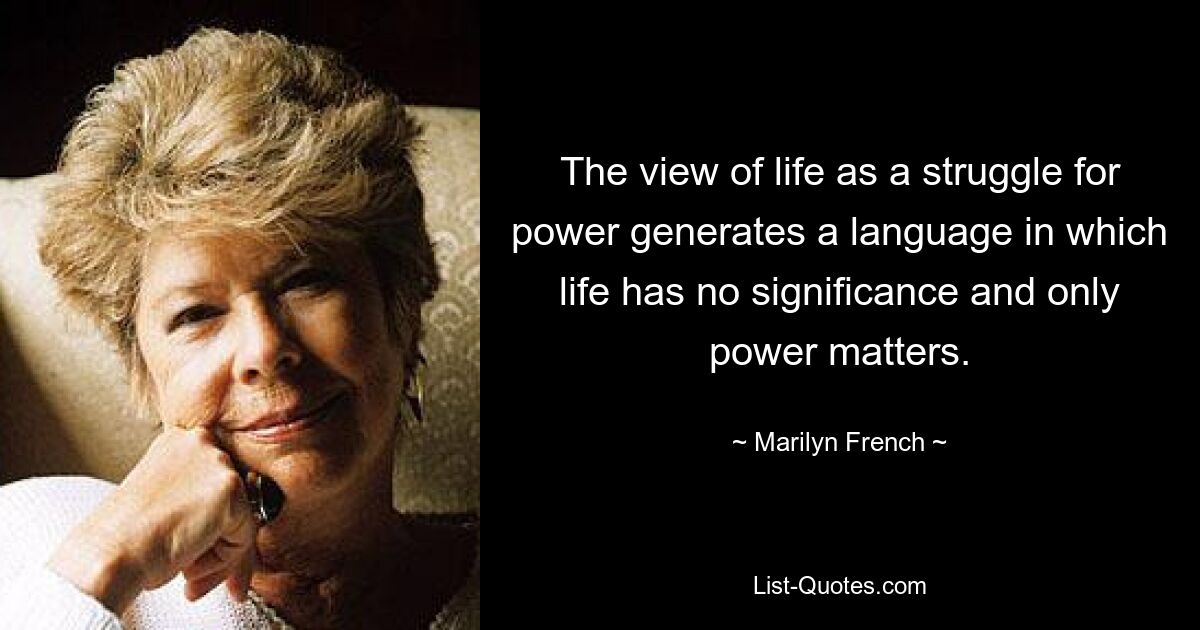 The view of life as a struggle for power generates a language in which life has no significance and only power matters. — © Marilyn French