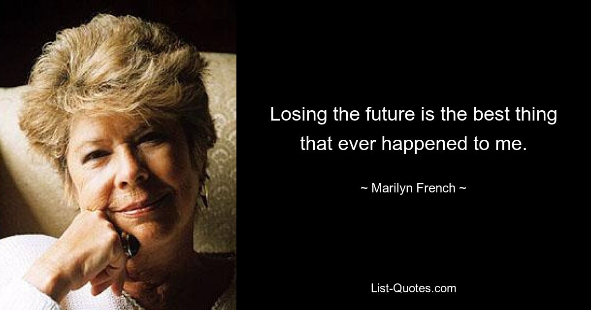 Losing the future is the best thing that ever happened to me. — © Marilyn French