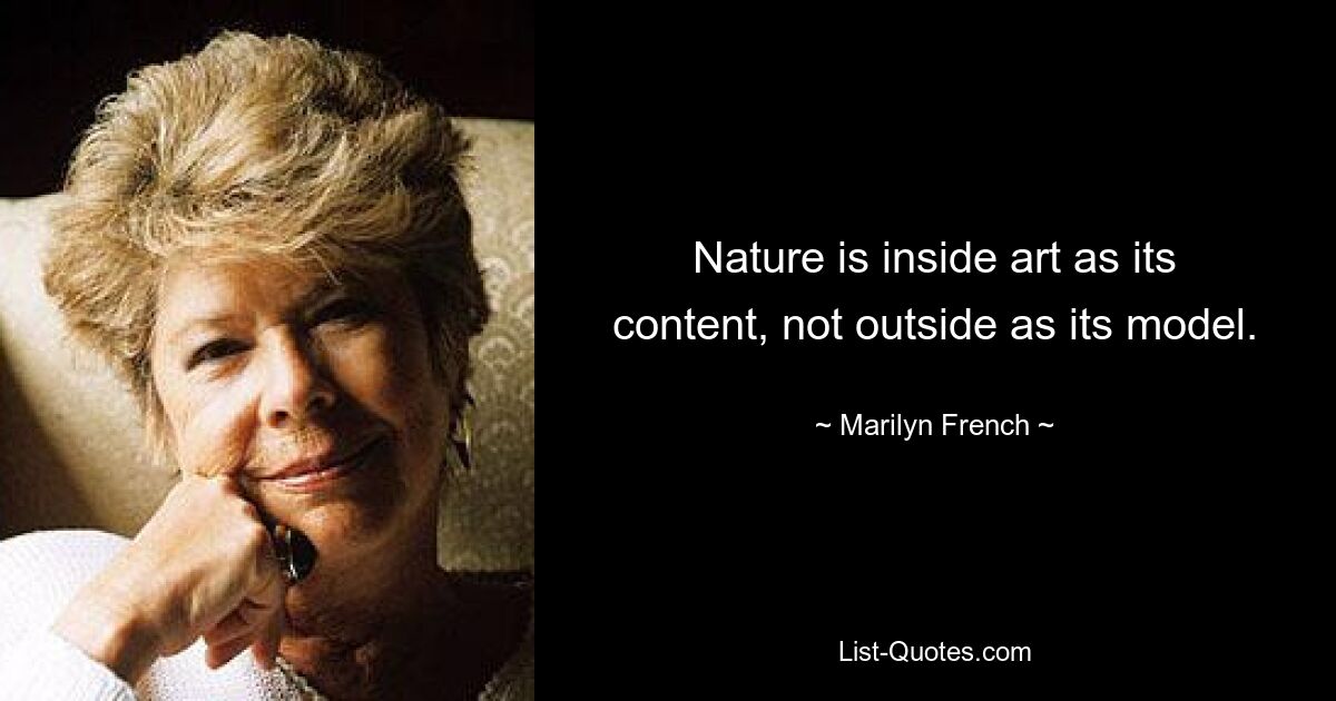 Nature is inside art as its content, not outside as its model. — © Marilyn French