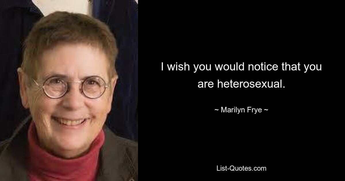 I wish you would notice that you are heterosexual. — © Marilyn Frye