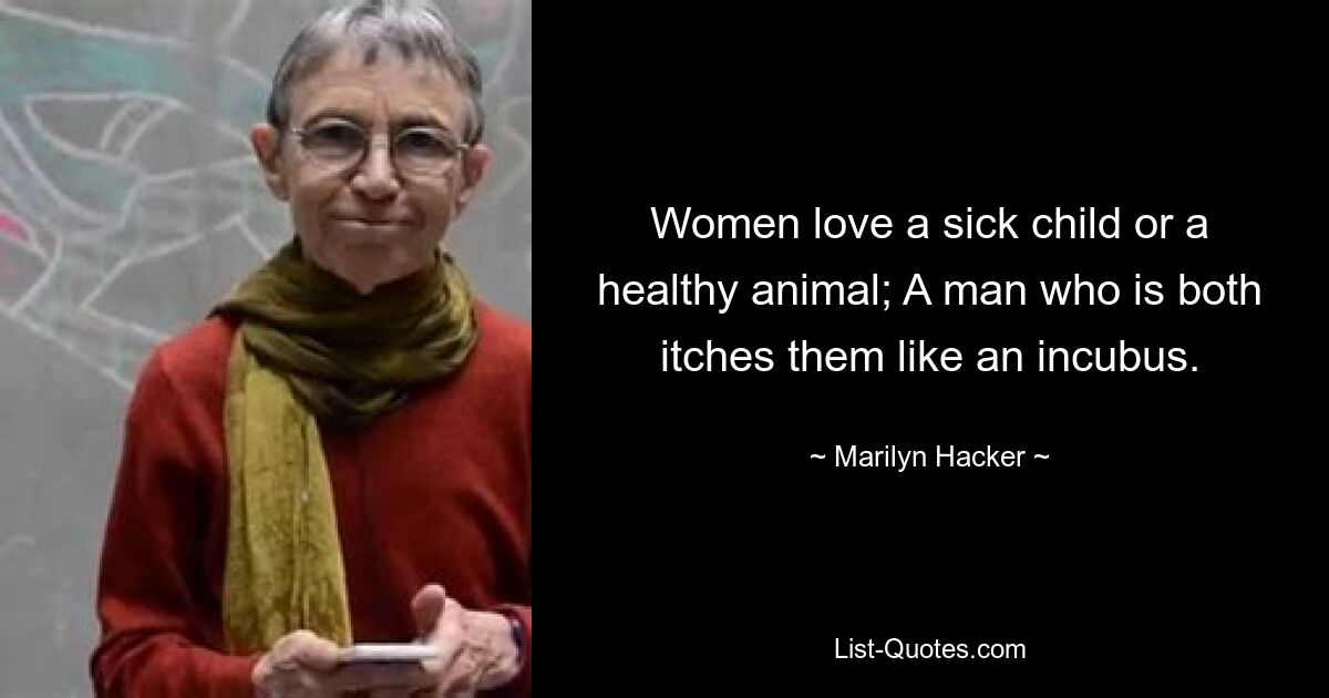 Women love a sick child or a healthy animal; A man who is both itches them like an incubus. — © Marilyn Hacker