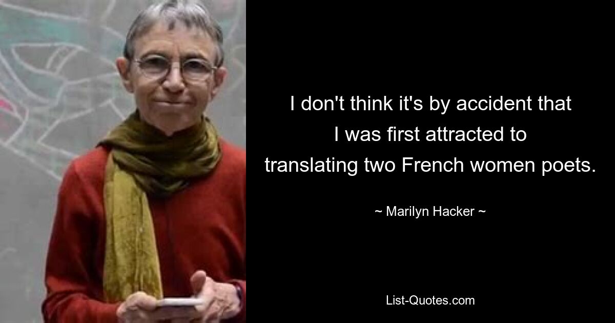 I don't think it's by accident that I was first attracted to translating two French women poets. — © Marilyn Hacker