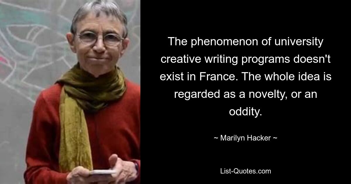 The phenomenon of university creative writing programs doesn't exist in France. The whole idea is regarded as a novelty, or an oddity. — © Marilyn Hacker