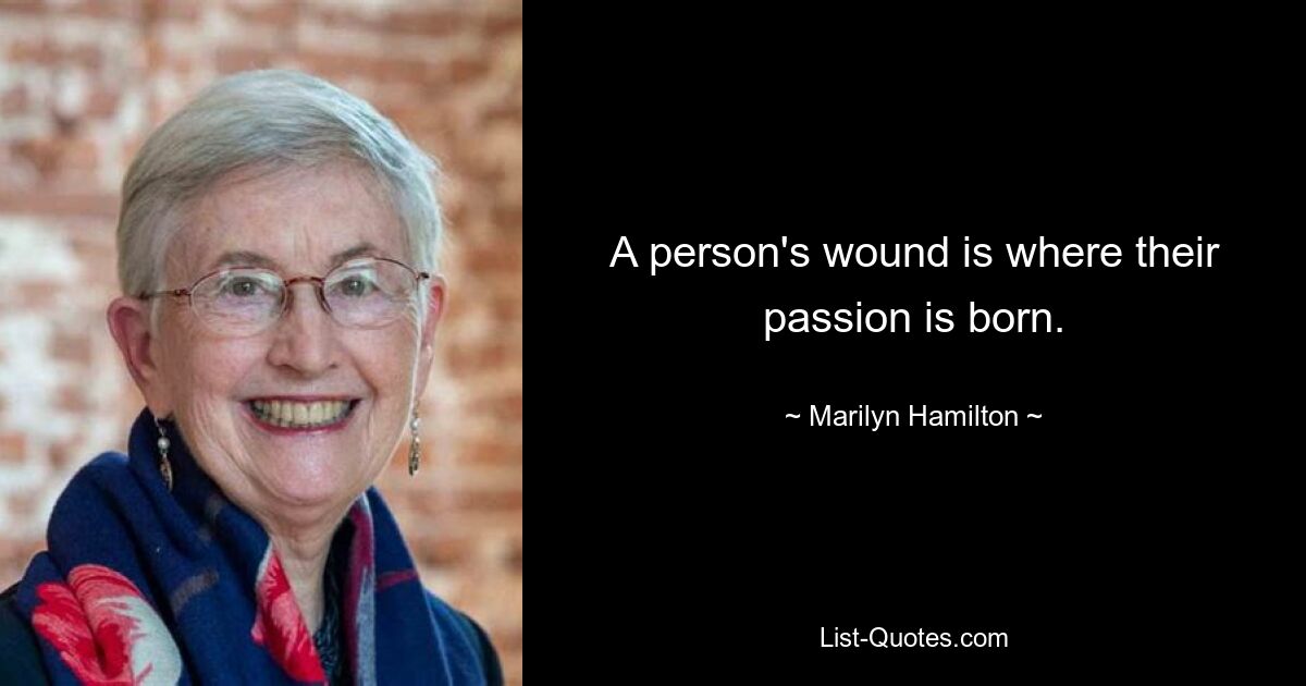 A person's wound is where their passion is born. — © Marilyn Hamilton