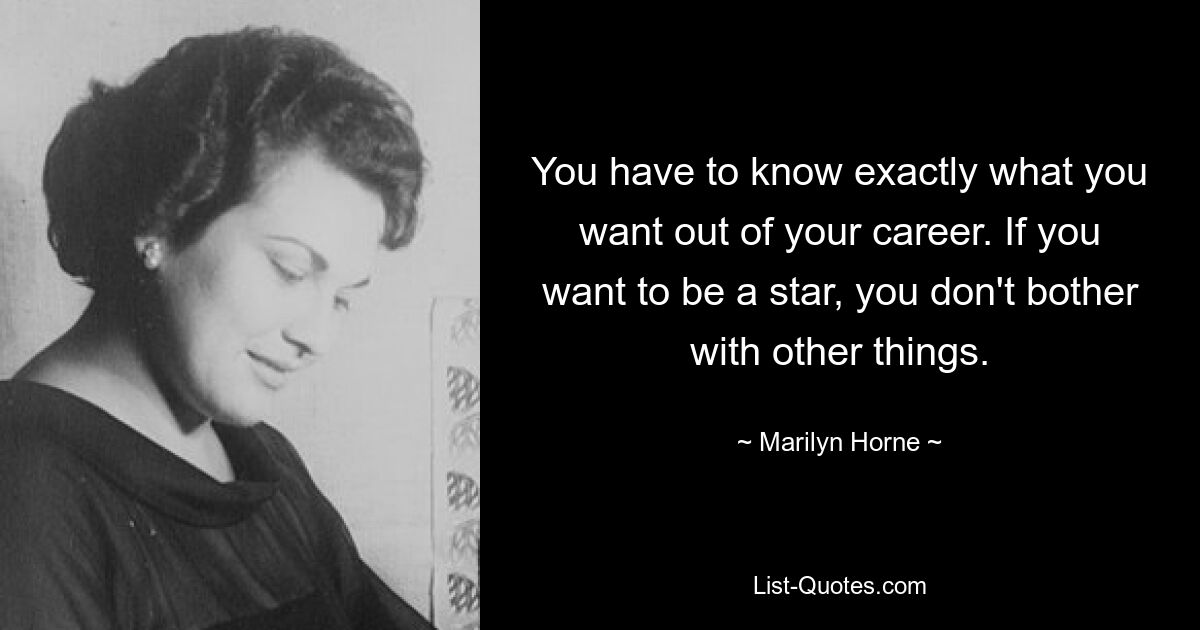 You have to know exactly what you want out of your career. If you want to be a star, you don't bother with other things. — © Marilyn Horne