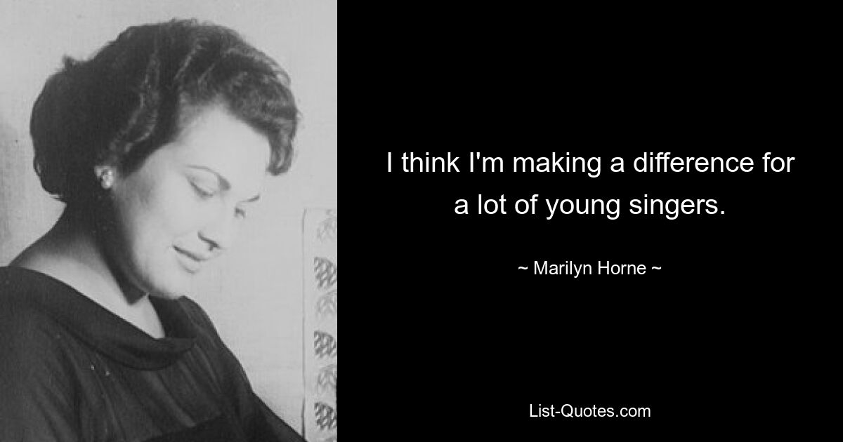 I think I'm making a difference for a lot of young singers. — © Marilyn Horne