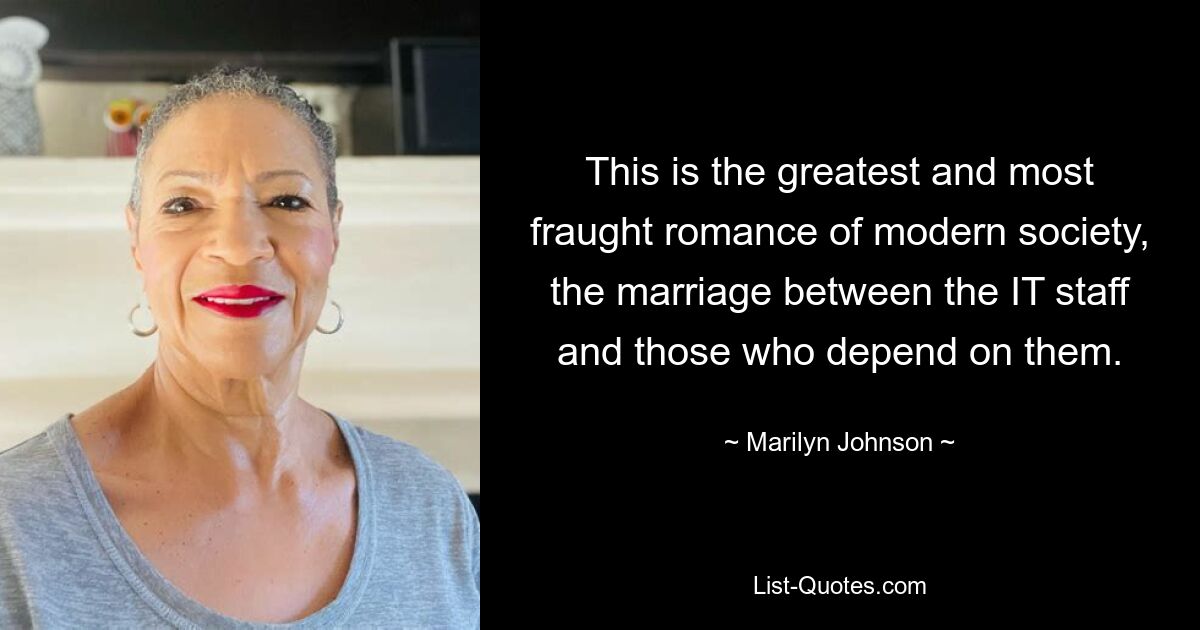 This is the greatest and most fraught romance of modern society, the marriage between the IT staff and those who depend on them. — © Marilyn Johnson