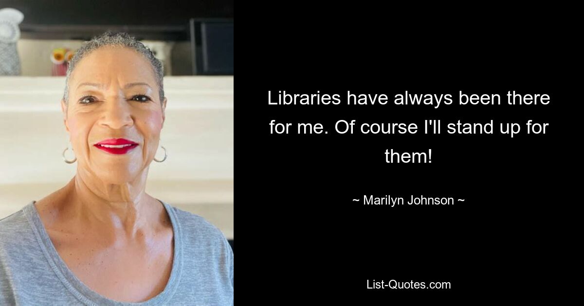 Libraries have always been there for me. Of course I'll stand up for them! — © Marilyn Johnson