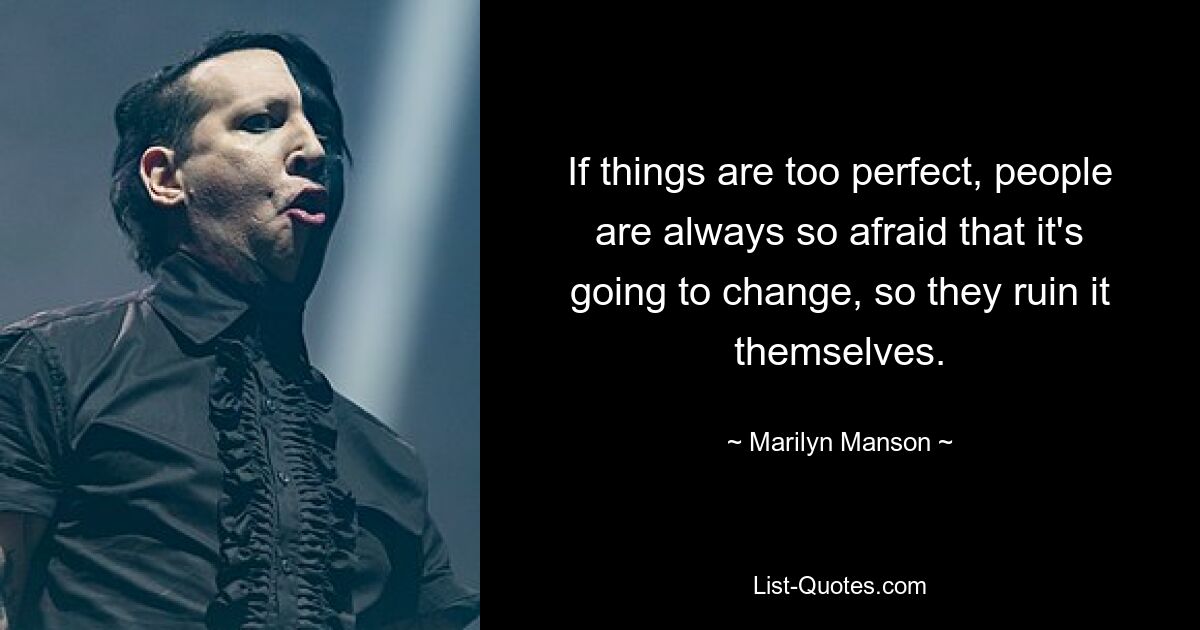 If things are too perfect, people are always so afraid that it's going to change, so they ruin it themselves. — © Marilyn Manson