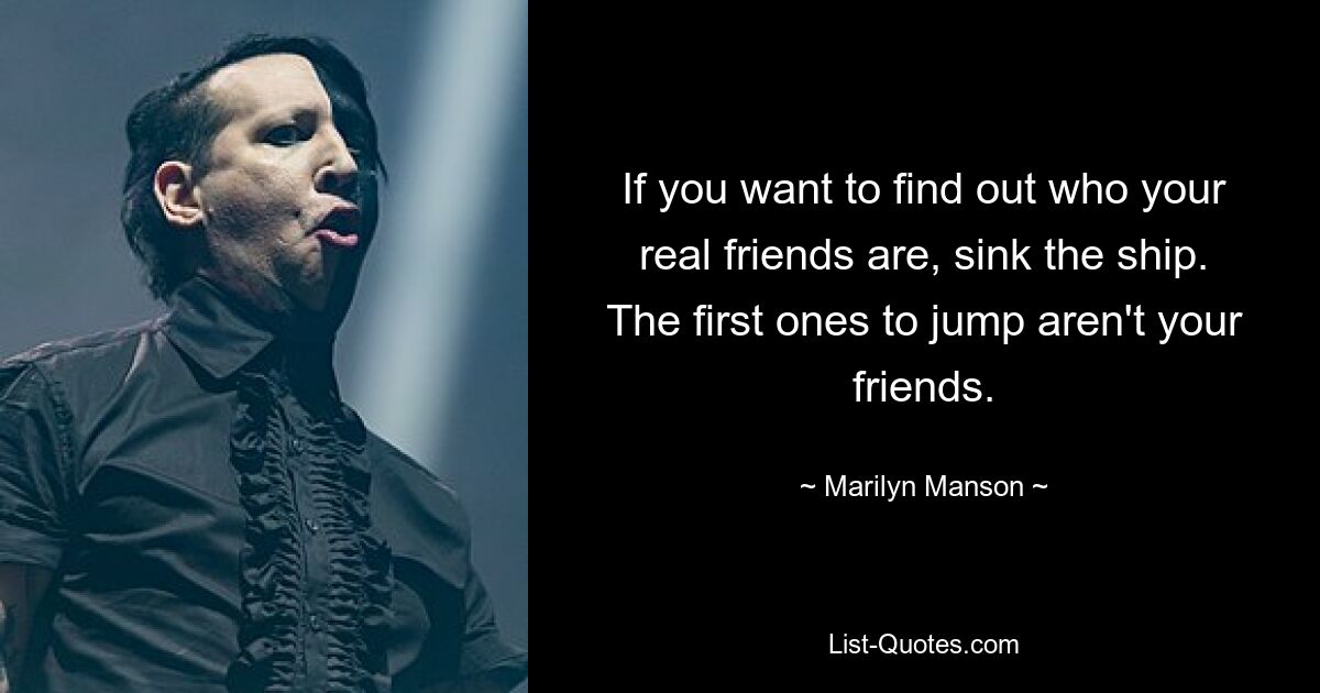 If you want to find out who your real friends are, sink the ship. The first ones to jump aren't your friends. — © Marilyn Manson