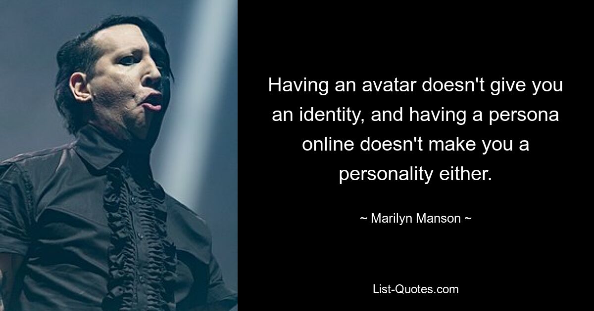 Having an avatar doesn't give you an identity, and having a persona online doesn't make you a personality either. — © Marilyn Manson