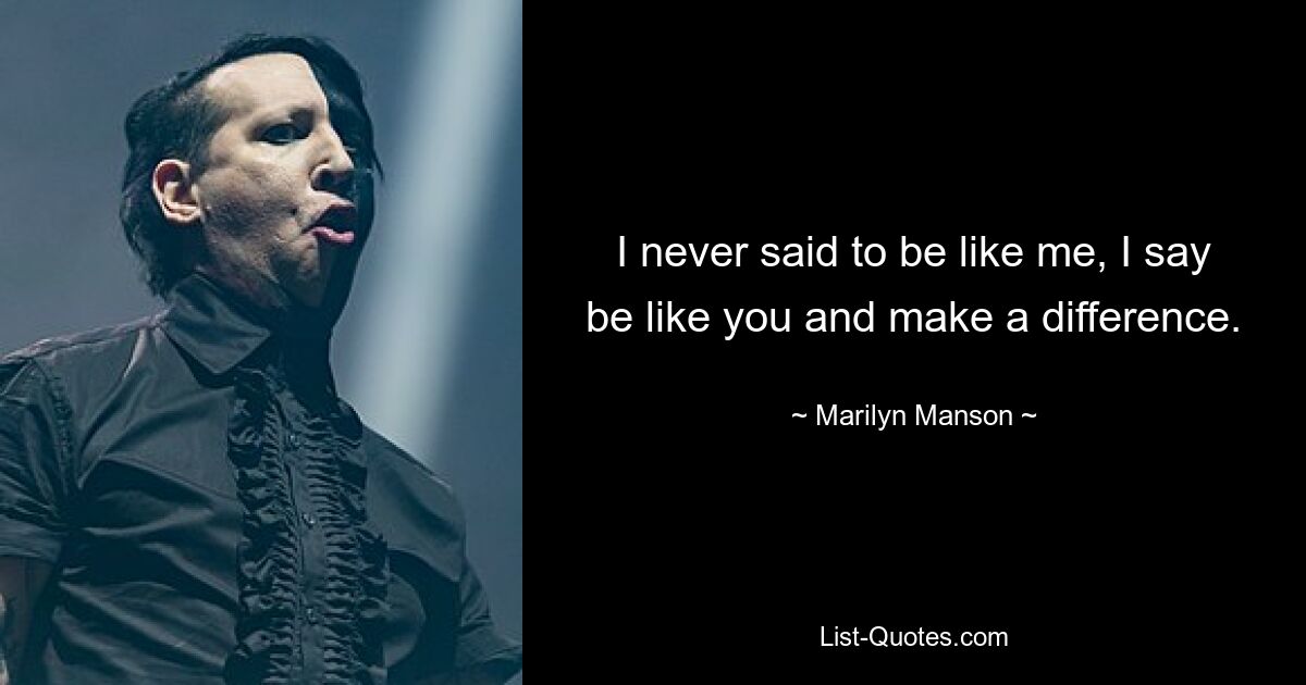 I never said to be like me, I say be like you and make a difference. — © Marilyn Manson