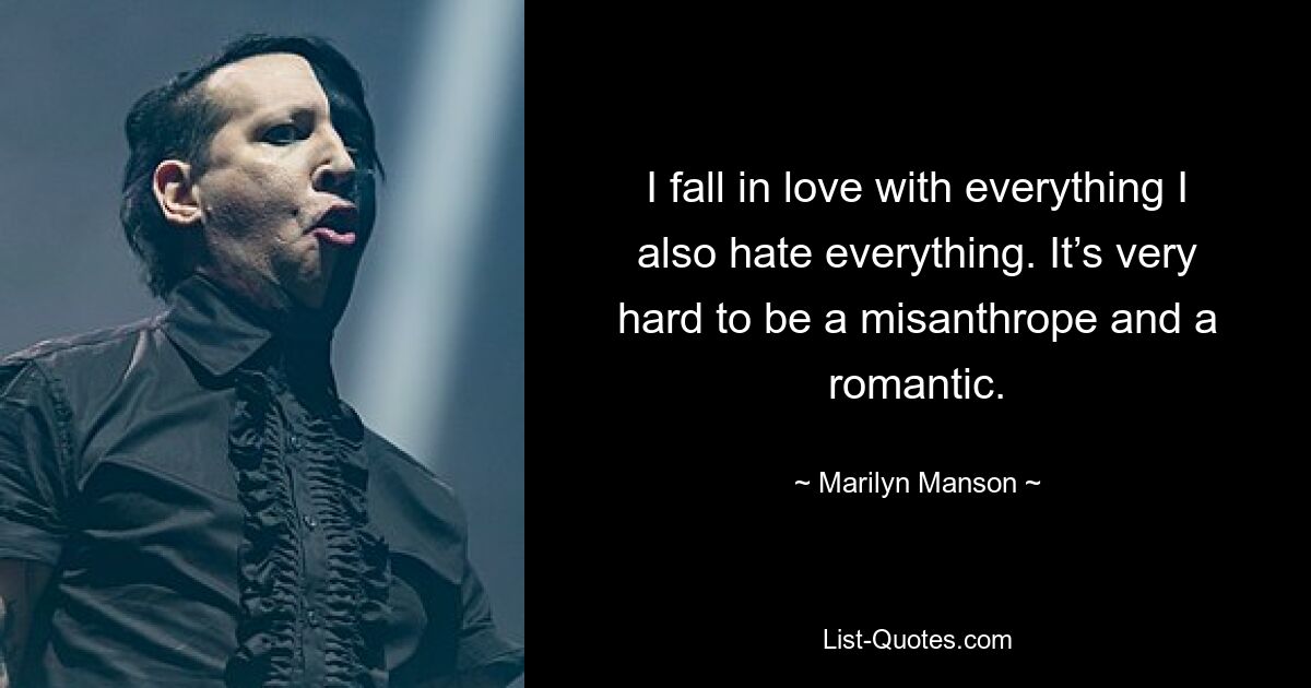 I fall in love with everything I also hate everything. It’s very hard to be a misanthrope and a romantic. — © Marilyn Manson