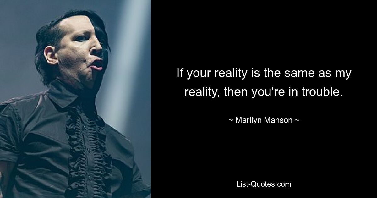 If your reality is the same as my reality, then you're in trouble. — © Marilyn Manson