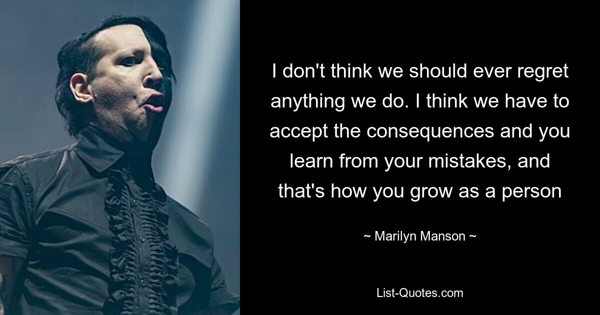 I don't think we should ever regret anything we do. I think we have to accept the consequences and you learn from your mistakes, and that's how you grow as a person — © Marilyn Manson