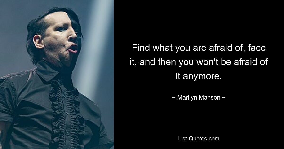 Find what you are afraid of, face it, and then you won't be afraid of it anymore. — © Marilyn Manson