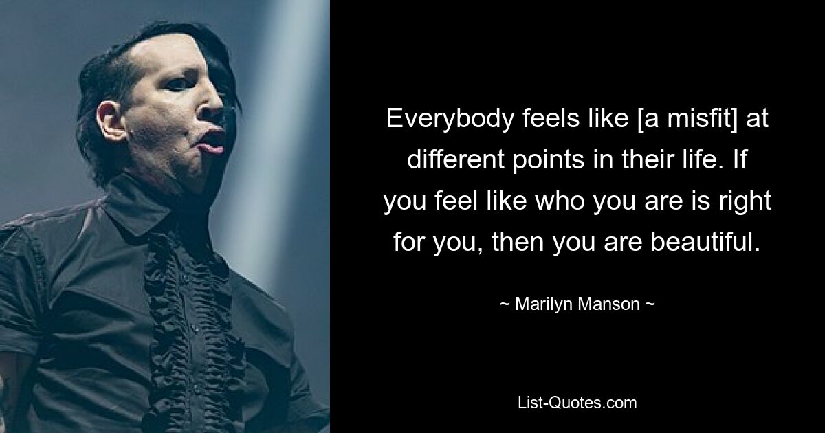 Everybody feels like [a misfit] at different points in their life. If you feel like who you are is right for you, then you are beautiful. — © Marilyn Manson