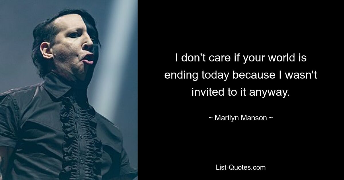 I don't care if your world is ending today because I wasn't invited to it anyway. — © Marilyn Manson