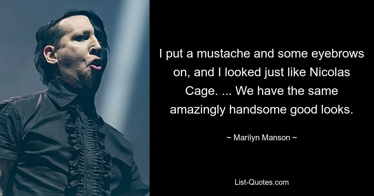 I put a mustache and some eyebrows on, and I looked just like Nicolas Cage. ... We have the same amazingly handsome good looks. — © Marilyn Manson